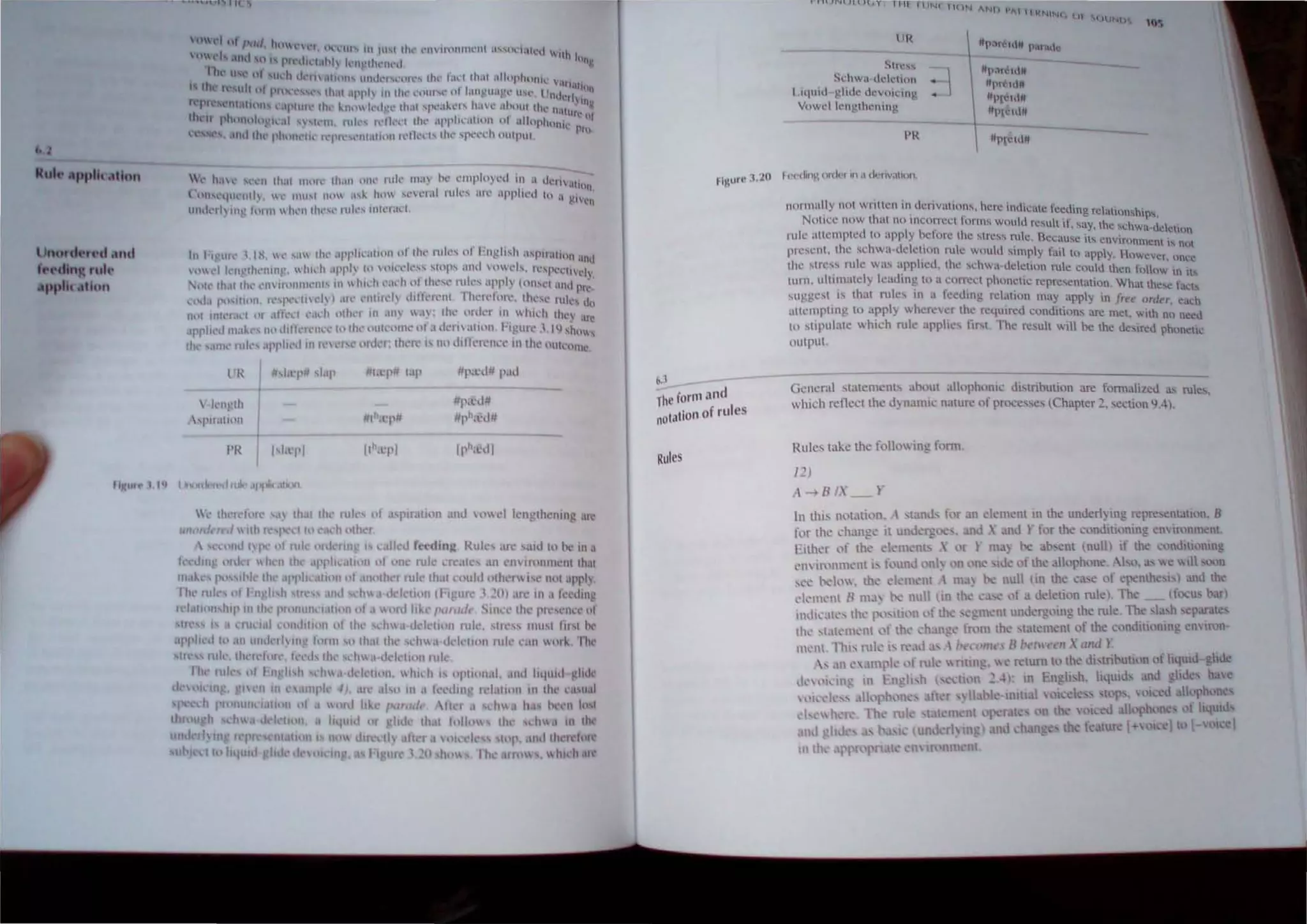 no....~ddnd
f dinR fill..
ppll( ..lion
In l-i 'nl<' I,IS, I,' ,,1' 1111' ,11'1'1"',II;"n "f 111<' rull" (1ll'lIgl"h ;"l'nall(111 anl!
 ,l ,'I knc:lih.'llltl " dlh:h .Ipph !ll  ,lil.'·h.",' ,hlP' .Ind 4.)"1. h.'IX'l'tit,'h.
'nIl' Ih,lI Ih,' ,'Ill """"11'11" III I Illdl ,'adl "I Illl'" , nlk, .11'1'1) ,,,n"'1 ald rr~
,,,1.1 ['<""11'", n"f'<', 111<"11 I ,II' "lln<'l "111,'1','111, 1h"I'I<l1 " Ih,"" lule, Ull
Ihl. lUll') 11..1 01 .Iflt·l~t ".ldl ,,(IWI tn .m,  .. thl' ,'ldt'l' 11  hi,:h th.o an:
Ipph·tt m.'''-,'' IH' tl!I h:n.'I1".' hlllh,'lUh:,'l11l' (.' a t:h.'rh .llhlll. l·it-:uh.
' , IQ 'hUh
Jll<' ',1111"1111.-, .11'1'1",,, III h'l 'I,,','l "'I : Ihl'1 'i, no dilkll'!ln' III 11", 'Uk"llle
I R
 kll~lh
I
'IHI,I(ltlll
Pi{
,' Ihrf'f,l!,'
uno,..'.I (/ I IIh f
Ihl,l'JI# ,I,ll'
1,la'pI
#1;1'1'# 1,'1' liP;I'dll ",Id
#p.l'dll
111h,"1'# I/ph,~dll
Ilh;l'fll II'h;l'd I
&.3
The form .lnd
notation of rules
Rules
IIN ANll ""'11l<NIN(, 1.)
11K
SIn.'"
Sl'hwil·I.h.·lcllun 
111111111 ~1iuc "CVIIClIlf • 1
Vnw(,.'l h,'ng,thcnmg
PR
"1''''''IlI"
nlllCI""
nlllcIII"
#PI""I#
()UN')~
105
Ilunnulty nnt written in dcnvutmn,. hl.!rc inlltl.:i-lh.: fl.!cdillO r'l' t' II
• , . ' , , c> c a Om, ip~.
NlllI~e IInw thm nil Illcorreci Illrllls wlluld result If S"y th' 'h ' "
• • ' Ll. C c Wit-udellnn
ruk lIlIl'mplcd III apply hclore Ihe ,Iress ntle Becnuse i'" env'lr"
. ' . '-' nmen' i... not
plcscnt, Ihe schwn~dcle"on rule would Simply fail to apply, However, lnce
Ihe ,Ir,'" rule w", apphell, Ihe ,chwa,llcletllln rule coulll then fOllow III It~
tunt, ultimately Icadlllg til a Cllrrect phonetic rcprc,emation, What thesc facls
suggc,t, is that rule, in a leedlllg rcl:ltilln may apply in Jree <>rdt'T, ~ach
IIllcmp"ng til apply .... here'cr the rcqulred conditions arc met, .... lth no neell
1<1 '''l'ul:lc .... hkh rule applies liN The result will he the liesired phonetic
nUlplll
Gent:ral slalem nb aholll allllphontc lii,trihulion are fom1alileli a., rules,
which rt:flt:cllhc dynamic nalurc ,,1' processes Chapter:O, scct;on 9,~1.
Rules take the folln" ing form,
12)
A --+ R 'X_ r
 