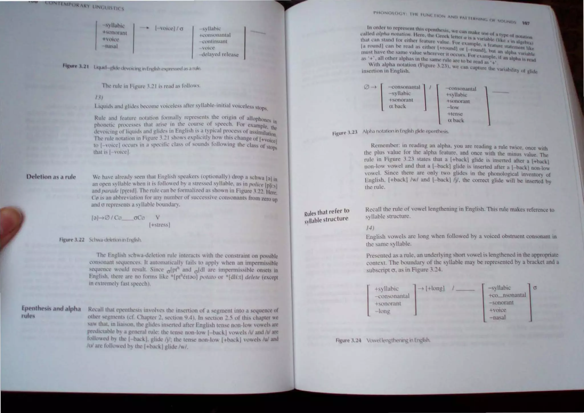 I '"
Dt'lt·tion .1' .1 rill.,
EI)~lIltw'i, .ltlll.ltph.l
fut ,
"11.111,,
+''11'I ant
,lll.
n sal
13)
I "",,'1 ' " "II,I!I,,·
.',II"IIl.U11.11
,.'lHlIIIlU,11H
 ,'Ih:l'
d 'I." 1.',1 h.:k',h",
1 h..1Uld, .md 'lId,.'... tx"':llml~ "'h,'l'h.'" •• th." "II.thk' 111111.11 ,lh:.~k·" 'hllh
Ruk' .11,1 I '.IIU1· 11<'1.111<>11 1;', tl1,III~ "'1" ',,'tI" till' ,'n'lIl "I .11I"l'h,,",.,
l'hl'll1 ·th.... 1'1' ' ,,'..,', lh.1I .1I1't' In the.' I".·tll~r,c..· )1 'I ',,':h. F"f .,,·.lI.nph,.'. t~
,1'1 ,'Kill: ,'f 1,,1'".1, .111.1 ~ltd," Itl "l1gl"h .' ,I I) "1,·.•1"1"1""'" II .1""IIIIJtl<)n
IIt, nlk '1'1.111<111 III "'fll...• 1~ I ,h'I' ~,plll·lth h,, tl~" ,:h.lIg~ ,'I 1+1<"< I
ttl l "Ii. -I l.·.~tlr' III . "'1 •....Iltl· .1.,' of ''')lUll)...' h.llll'l In' tlh,' '1.1" l'lt t~lPS
th.•II' I '.,''1.
,' h.1I ••11...•.•.1) ,,·,'II.h,1I I'l1d"h 'IX'.I""f "plI'Il.III~  "wI' ,. '~hll~ I~I III
.111 "('t'11 ') II,.",~ " h,'11 it " ,-.,It., ,'d h) .•,Ir '" '.I , 1I.lhl<'. ,.' 1111",11, "Ipk'i
.1II.J/,.lI• .{, II' '1.11. III<' rllk ",Ill h,' I,'nn.llil,'d ,h ,h,, 11111 hgllf" J2~.II"1I:
l' I;'; .tIl .tbhh' I.lth'n f(l! .111) l1umb or '11' ,Ul',,'l'S,l l' ""'U'('Itl.l1lh fn)1l1 ll'm u~
.111.1 11 n'I'''''''III' .1 ') 1I,lh'" 1,>llInd.ll"..
I"h I'u'h,h "IIII,I,k-ku,," ntk IUII'r.l<'l lh Ihl ",",lrUI1I ,In ro".t-I~
,"U"'II,IIII ,,"llI,'II'," II ,1I1"I1I,III('"II~ fall, hI '1'I'h  h~11 un imIX'fI1u"it-k
'l'lU 'II," ,Iuld I "1I1t Sill,',' 1111'1" and 01.11 .no: IInlx'nlll"it-k 'll'~" in
F Igli'h. Ih 'n' .11< n,l 1<11111' h~l' 11'1 1;>('1/' 1/<1/0 "f 1.111:11 d<'l, It' ("""1'1
111<'11" '111<'1) ",1 '1',',',hI.
Flgurt'l.l .1
Rules Ih.ll refer to
,yll,lble structure
"'H1NIHIH'1 1111 'liN 'I'IN I
Nil IAI', ~t<lN
) ) ( <.'lIlI"I;IIIII'  I 
'S) lIah."
..~nnmanl
(l h",'~
')s~mOI~
"S) lI..hlC
t'lmlll'ant
l)
Hense
(t hu~~
1117

RCllIemheL in fcadllg ,10 "Ipha. you arc rcading a rule Iwice. lnce ....1111
Ih,' plll lalue lor Ihe alpha 1c"1Ut'e. and once "ith Ihe minus alul!, The
nlk 10 Figure ,'-2.1 ,Ialcs Ih"l ,I +ha...k) glide b tnscncd aller a 1+>ao,1
lHll1-lm' "",eI and Ih"l "  - ha~kl ghd~ I, Ilscned ailer a I-hack 11"",10"
II.'. Sinl'c Ihere afe onl} I" 11 glides in Ihe phl1nl1logl~al inenllIV or
Fnglish. +ba.:"l 11 ~nd  hac"IIi!. Ihe correci glide will "" inscncd II)
Ihl.' ntle.
Recall lh~ nih: lIf '(1w.:I Icnglhenin~ in Fngli~h. This ntl<' makes rderence to
syllanh: truO:IUt'e.
J.I)
English ytl ...b ,ire long  hen f,IIO" cd h) a  oked ot"lnt~nt consonanl in
Ih' ':un~ s~ lIabk
PI',,'nl J a,:1 ntlt', an unJerl)ing shllfl od i~ Ienglh'ned in the appfpOlIC
','lI~ I The 1"U1IJar~ of lhe ') lIank ma~ be repre,el1l~J h) a br~d.el an.! J
,ub"'ripl cr, ,I' t1 hgur' _.2..k
s~ Ililhil' 1
'OI1"I1;l1lal
... 'lwr:1I11
- h.'ng
,--

-wlhthk  a
-h:.""_I1lll1al1l;l1
-'l)nl)ram
+- )l....t'
-na'.I1
 