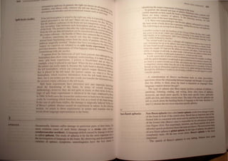 'II h'lUl- " j- wlft'd tcl the nght ear. wh b It po .
II ...: ".''lIt.: ltc' [h ' I 'ft ear' Th re are [w 0 ~:ll;on :'Ible to
"" . .. t · -. s .Or !hi
' t ... , I[ P th .I} - !ll Ihe brain are not ('omplet~l, '-1lle
t/ul " , . . h h . ,  ero,
.. 10 ;If In ' '1 e.:n e:1.:: errusphere and the . :>eQ -IL
, , ( - . . th· . earon ••. '"'<l!
'... xl' The - c 'clOd I' Ihat aller > nght henu phere ,. "'" S.,~.
1UI - . . . . . . . . . . . . . . l'el:eles .""Ie
In I Ih ' kft e!IT. Ih. t InIc'mullon ' ~~ lJC !rail'lerred 10 the left h In!
." . rpu '~llo um Ihe bundle 01 fibres that COllneet· th elllisnL
U1· ' C . ~ • e to he ""Ie
End n.:e ,:,'n,'emmg [~e ('ru~lal role that th~ 'orpus Callos Illi,~
nu 1 "r;un fun 'l1omng come from the stud ot patient' h UII) Pial
00 • l' - • 0  0 ha . "
thl' , _un'ic.Jh <'erect ludles that h:1e Ine tio"ted th leh.d
p.l . " . : . . ' . ~u e ell
,,~ ,'n .:c)gnJ!l,)1I are reterred !O as spltt braID exne";~ eels OJ
' lll'1 ... - . . . 'f' • uuenrs 'h..
 ided Jr;tma[K Iliu tr:ltlOIl- of  hat happeo whell the he . . •lIel
prt' rrusPhe~ '
.. mmumcale  Ith one another '" c
It appe!IT from the beha lOur of :plit bram patlenls that ruth
hemi-phere d~ .ho some Iangu.1g~ und~rst~di~g. it i. mute~h ~~;
m;U ,pili bratO expenmen!:. a pattent I.' bhndtolded and 1lJJe0(.
ex.~pk.!1 ke~) b pla.:ed in one hand. When the ke~ i held in : ~
the patient ,"all ea. II~ name II. be'au.·e the nghl hand is direetl) co ' t
the left hemisphere.  hl('h can .:omputepee.:h output. Howeve nneqed
. h d h . r. lhe
ke~ L placed I~ the Id~ an . t e p~tIen.t cannot a) what it i,. The n .
hemLphe~. whK~ n:('el e. ~n~omlatlon hom the .~eft h~d. knows llbi-
there. bUIlt '::In nellher put thl. Into  ord. nor Iran ter the mfonnation
theelered corpus .:allo. um to the left bram. '
• plit br:un experiment.. ha,e pre:ented ne and imponant knOll
about the fu nctioning of the brain. In tenn: o~~ overall in"e...tt :-
methodolog). ho ever. the~ are not quite a: e ·Ouc as they seem. In f~ u~
logi(' ofplit brain experiment 1. Identical to the lOgiC employed b~ B
r
in I 60. In both ca. the re ear.:her endea our. to learn how the noma!
",ork b e anunrng " hleh function are 10,t~· a result of the brain dam
In the ~ e of plU bram tudle_. the damage I·urgi.:all) induced. Inthei~~
of Broca" patient. di ea e .:aued an experiment in nature. In the follo1r:;
section. e return to the e experiment In nature and examine what th,
reeal about language repre.entatilln in the hrai n
uffer damage 10 particulJr part tlf thm brau!>
ause of uch brain damage Is a stroke (alsQ called
__._aIIlar8Cddent). language d licit caused 0) damagctothe:
........ TIle study of aphasia 1 by far the 1110 I Important I
__.._. of language in the brain. B ob en Ing and docuffi(nung
. ..... ymptoms. neurolingui Is hale the Ile I chatK'(
3.
Non-fluent aphasia
B~ I
01
ilknlif) ing Ihe major componenls If tan
In general. thc amounl anLt 1"" t guag~ In the braut
• ' . ' • I ·' n apha'I' d
e,hlhll depenus on ho mU
ch the L C l tUrbane .L.
. . ,'ram " dam •....1
There are man) ·anellcs nl apha ·. I ageLI and "'here
' . la n lhe 1 I < III
des-:nhc some 01 the more Imp<>nam t Q I Wing cti
C S 'to"  'I ' . h  . }pe,. , e 111
. . " SS .~apsy~ o ogNlhuL,
...~~ . "':came "ph
He Ialer wrote a ,,.ov~ about he Cn.>rie . 'I, U quenl I
. II " . ,., n,e ~mltled R •
The to owmg IS an excerpt fromthat book: -COltnllg IlIh pikula.
 re.::oleci I" ing 10 read the headline, of Ih C'h
. . aI I u· . ~ /(." T_L
any ,en,e to me at . Idn t haw difticull ~ . '"""" but Ih<} didn t
indh·idually Dr in combination didn'l hale ~ "':I.lng; It "a Imph!hat Ih< e
11 L. h b ' meaning 3nd • ..
only a tri e ",-11 ered } thai fael. .. " elen Ih)re alll3Z1ng..  ""
The ,econd week I r-an 11110 acoUC,!!ue "h ha
,cr, fruslTtltinl! for me to be apha<ic 'i~ce p .0 Pl"'ned to menuon!hat 1 m t...
• . -  . . . nOrJO lIIai  ha.JI',,-
[11 ".Ier tolnu myse 1lIonderinu why il lias . ''=I '-.m.n, facile
. I l' l h ~ . nul. Illlnkpanorlh< •
relall,dy sImp e. I ad lost the ahllil 10 con. . e'Pbnotioo "
.hili" 10 engage in self"lalk. In other "~rd" I ~te "ha
llh
<JIhtt.,  h3d:d lost Ih<
. . - - . • 1M I< Ih< bltm 10
the luture - 10  otT). to antiC
ipate orpercelle il al  . ' about
•. d I . - e"'IIlOIWIIII"on,
It too" • great ea 01 etlon 10 keep an ab'lIa·tio . ~... F
· 'hth . . ' nm,="," 0« mple In
wllh the speec erapt I I I Q
uid be"In Q glle ad.t"· I' ,
· . . B . ' ~-oan ~ . but
as I held l In mllld II lIould s,m of fade. and chane"" "ere tha  JUld ' em.
a simplified ler>ion rather than the "ne 31 the "n"~:d lei  If '" endup g":ng
• • . . 0 e " ellllCepoon. II "
though glYlIlg an abstractionrequm:d '0 much of 101 adde.l lDlellig~nc< th:u half". ,
through the definitionI would run OUi ofenergy a,ailable10 m
eand re~, 10 . ~
concrete answer. '
A consideration of ~!oss·s recolkcuon · lead> 0 some pm ' 3the
question about the relation hip between language and thought. I'll pc Ible
that the abili~ to think about the future is dependent on language' Doe-;
language support abstract thoughI':
The type of aphasia that ~!o, · repons in'ol,e, a 01l ture of clerlCt -
speaking. listening. reading. and II TIling c'me othe.r. forms of aphasia.
howewr. are much more pecific In these morepeclllC Coons. particular
skills are 10,1. and olhers remain intac!. The ,tud~' ofthe ~tflC apbasias caD
tell us much about th building blocks of language In the Nain. 3 I
and 3.2 dis.:u" the til 0 me
n Importantpe.:itic aphasia>.
• dmot pbasia) results from damIF ,..
, 'on-fluent aphaslll (abo calk ora __ -of..
. . ' I' h "Iltral ,uleu'. Recall tbat an .........-,...·
l,f the br,ul1 III tront l) t .:ll ' .. IIIdtbattllebollom.......
ffllntcll IoN: IS l"'IKt'mcd ~ ith mc'tor acnV~bIe for tile a1i:-=aI
of lht' front31 IoN: BflX'a areaII res~ aoe-ftII:Il""........
'l'e Fi,'UIT lOA).. lIt surpn IRgly, there ___ 1111•••- 1
-
. ~ . he the1I:nII.-,-
dfortful pet'.:h produ':lIon ( :..-. ..IIiIlJIIIaI.......
of lll)n-t1uent apha.. la I gIob8I.... ~t~_1J
compktcl~ mule. Of the WR
Important. •
ThC'pee.:h of Broca
 