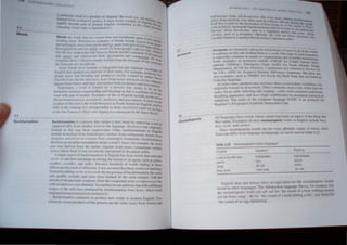 I ~ (,
4.4
Backformation
B/{"lCh arc '",'rJ, Ih.,c ,Ire l'rc,tlCcllrom non·morphcmlc parts (,I
" I~tlng Itellls Vdf.l.,nowll e.ample, 01 blend,. Inelud.c brwwl ,I"'" .'r.,..o&<]"
I J rOl1l h J
}tHI und IlIfIf'h. ,mo/? frnrn ,l1Iolt~ and f(~, .~pam rom ~l(·t~d und h "t'll~
. . ' . m'l If'/
from It'/t'phOlw ,IUd IJIlIT(If~lfm. Iwr(Jl}/l'I.H~ Irom ~e..r(}IJI.(', and t't('r(" -' . "/h/l/!
B ·· I h 1" r h
(Jurthl' nl! unl.1crw;lh:r link hctwccn rltalO aile l c continent) fr • Ifllt/,.,
. hill (0;'
.Ind 1lIII",'!. and it~r()mt'''ci('' from !!!l!!.rl1l0llnll and ('onmlPrtifll "'Uff'1
e,amples ,ho', a "lend" u,ually formcd from Ihe fir! Pilrt oj· "n~ i loc'e
Ih, Iin,Ii part of a ,ewnd one. llihrd al1<l
Some "lend, hilve "ccome so inlegrated Into Ihe "(lndanl V(lC' h
. F ,I ular"
Fnoll,h llliIl '''''(Ike" ifrc unaware of their ,tatus, or example rei, I· '. hf
• t"' ' . J'- _ • d IV~I I
people know Ihal "'endlllg hils produced chort/" (e()incd "y author t, '"
Carroll) lrom ('hlteA/" "ndlllor!, mOle! from mo/Or and Ilflll'!. hil (10 e() "'''',
Jargon) from hit/ar... and digil. and modem from modll/alllr and t/""" I m/PUler
. . It II Ufo
Sometimes. u word " formed by a process thaI 'eelm to be r
borderline Octween compounding and hlcnding III that ilcomblne, ,IIf(:,~ ,:he
word ","h part of another. Examples of IhlS III Enghsh Inelude flern ne
, Iil'prt'JJ
(forpcrlllfll/I'IlI·p"'H). workaho/tc, met/,care. and Xlte.l.llim(J/t! A mClr
. . ' c rL"CCnt
creation of this sort i, Ihe word Ihreepeal III North Amenc.," tnghsh, u, 'U
refer (() the wInning of a championship in three ,ucce"ive yea" (a, In~. to
ofIIIl' Sail I, mlll"isc(J 4gen wue hopmgfor a Ihreepeallll Ihe SlIper BOwl ;m.
Rackformation i, a process Ih,1l create.. a new word by removing-:;;1
.supposed affix from another word in the language. Relltrrecl wa, Origi~ill~"
formed '" Ih" way from I'l'surreuirJll. Other backformalion, III Engr ~
IIlelude 1101Ift'kl'ep from hO/tll'kl't'per. elllhu.fe from elllhu.lu/.m. t/Ollllle fr:,m
dOl/allOt/. and onenl or onenltlle from oriellla/wt/. Sometimes. baCk/ormatIon
Involves an Incorrecl as..umpJion ahoul a word's form: for example. the Word
pea was derived from the earlier ..ingular noun pecHe (..ometimes wrinen
pI'C/I). whose final Iii was incorrectly inlerpreled as the plural suffix.
A major source of baekfonnalinns in English has been word, that end wilh
-or or ·/,r and have mCilllings involving Ihe notion of an agent. such a, edilor
peddler•.Iwilldler. and .lloker. Beeau..e hundreds of words ending In these
affixes are the fe..ult ofaffixation. II was assumed Ihatthe,e words too hUll been
(ormed nyadd,n!' "lr-or ('f 10 a verh. By Ihe process of hackfoflJlalion.lhe vern..
",ltl, pI'dtlh'. .r....llidle. and ."Iokl' were formed , In the same manner wllh the
alivelll of the personal computer, from the compound noun WOl'dproCl'llOr the
Vern Il'Oldpm('('I. wilsoht.llncd. Yel anolher recent addllion. hUI with a drlfcrenl
Mlun:c, is the verh la.lt!. procluced ny ba~kformatjon from lafl'/'. whICh IIell
ofl!;malcd a~ an acronym ('ce sCclion 4.5),
ilacH'HlIlillion conlinuc 10 prndul'e new words In moclern f·.ngli,h, 'Iwo
,datlvcly rl'n'lIt procllll'lS ollhi, process ilre the velhs /iaill' ffOll1litli.(1/I and
Acrunym... arc formed hy laking the tnill.llltHCrs. ht )m" IJf "It'll'
I I
u ) ne Wf)fU
10 iL phnlC or lt11c an{ rCallng them a~ i.t whrd '( hi l;tvo ht w( "I f
• ' , jI"" , C,fn 1110,",
is c~pccH,Hy c()mmhn 10 n~"nc~ of ()r~anll.'Ilhn lind lICu::llIhc tenlltn(,,
Some examples {)I "emnym' Include IJNI( U f(,r IJnitC/I N'"II( I t'iY
, _ • . ' , ., J 1 nter
nalional (hlldren .. Emergency t·und. NAIO f,,, '"nh AII.nlle T,eat
Organi/.atH,n. ACAS for AdvisC>rY. CnnelliallllO and Amllratll," Se,,,cc (,Y
n
the UK). AIDS for Acquired Immune Deficiency Syn<l'{)mc, But there are
also example,. such as NIMBY. f{)r Nhl In My Back Ya,d. Ihat are ('"md III
everyday language.
In some eases. speakers may not know that a w(ord III Ihelr v'><:ahubry "'a.
originally lormed as an aemnym. Three commonly used word, "flhl type are
",riar (from radio detecting and ranging). .~ruba (o;elf-cMlaincl und"Nlater
breathing apparatus). and laser (light amplification hy Imulated emlS Ion f,l
radiation). The name of Ihe computer language BASIC IS an aewnym for
Beginner's AlI · pur~ Symbolic Instruction Code,
~
---
, ----A
-:-:
II~I-a-n-
g-u-ag~e~s~
· :-h:OOa,:OO,,,:OO·-::w-::o::r::;d:OO.,~w~h~(=,,:-::e sound represenLs an aspect oj the Ihing that
onomatopOeia they name. Examples of ,uch onomatopoeic words in English include bu:a.,
hiSJ. sizde. and cllckoo.
Since onomatopoeic words are not exacl phonetic COplCS of nm", • their
form ean differ from language to language. as can be '>Cen in 'lab!.: 4.23,
Table 4.23 OnomalOpoeia across languages
ElIglish
c,x:k-a-doodlc-doo
men-
(hirp
hC! . OW
Japullt'se
kokekokko
nya
plI·pii
wan·".n
Tagalog
kuk kubuk
niya...
unnt
a",·aw
I.ngli h docs not always havc an equivalent for the onomat0poclc word
llund in Olha language.. Thc Athapaskan language, lavey. tor til lanc • has
th' onomatopoei.: word all ah sah for 'the ,oun~ ~f a bear ~alKtIlg unseen
nc'l f,1f from camp' . ()ik for 'the und of a crufc hitting a tree. and tie, ,'ffor
'th !lund of an egg splattering'.
 
