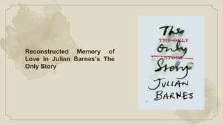 Reconstructed Memory of
Love in Julian Barnes’s The
Only Story
 