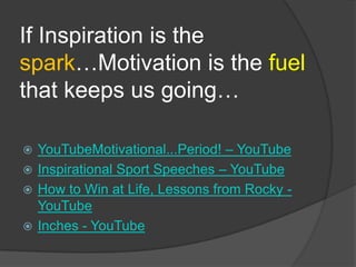 If Inspiration is the
spark…Motivation is the fuel
that keeps us going…

 YouTubeMotivational...Period! – YouTube
 Inspirational Sport Speeches – YouTube
 How to Win at Life, Lessons from Rocky -
  YouTube
 Inches - YouTube
 