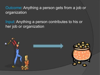 Outcome: Anything a person gets from a job or
organization

Input: Anything a person contributes to his or
her job or organization
 