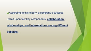 According to this theory, a company’s success
relies upon few key components: collaboration,
relationships, and interrelations among different
subsists.
 