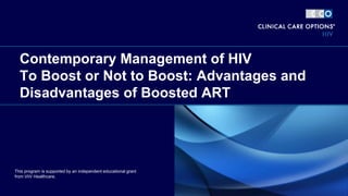 Contemporary Management of HIV
To Boost or Not to Boost: Advantages and
Disadvantages of Boosted ART
This program is supported by an independent educational grant
from ViiV Healthcare.
 