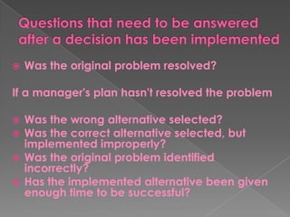  Was the original problem resolved?
If a manager's plan hasn't resolved the problem
 Was the wrong alternative selected?
 Was the correct alternative selected, but
implemented improperly?
 Was the original problem identified
incorrectly?
 Has the implemented alternative been given
enough time to be successful?
 