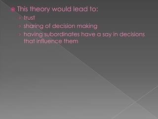  This theory would lead to:
› trust
› sharing of decision making
› having subordinates have a say in decisions
that influence them
 