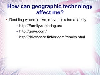 How can geographic technology
affect me?
●

Deciding where to live, move, or raise a family
–
–
–

http://Familywatchdog.us/
http://gruvr.com/
http://drivescore.fizber.com/results.html

 