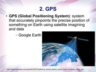 2. GPS
●

GPS (Global Positioning System): system
that accurately pinpoints the precise position of
something on Earth using satellite imagining
and data
–

●

Google Earth

http://www.metacafe.com/watch/6016570/california_school_district_tracks_truant_students_using_gps/

 
