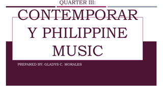 QUARTER III:
CONTEMPORAR
Y PHILIPPINE
MUSIC
PREPARED BY: GLADYS C. MORALES
 