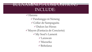 BUENAMINO’S COMPOSITIONS
INCLUDE:
 Harana
Pandanggo ni Neneng
Collar de Sampaguita
Dulces las Horas
 Mayon (Fantacia de Concierto)
My Soul’s Lament
Larawan
Mazurka
Boholana
 