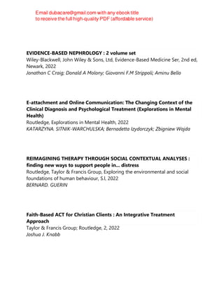 EVIDENCE-BASED NEPHROLOGY : 2 volume set
Wiley-Blackwell, John Wiley & Sons, Ltd, Evidence-Based Medicine Ser, 2nd ed,
Newark, 2022
Jonathan C Craig; Donald A Molony; Giovanni F.M Strippoli; Aminu Bello
E-attachment and Online Communication: The Changing Context of the
Clinical Diagnosis and Psychological Treatment (Explorations in Mental
Health)
Routledge, Explorations in Mental Health, 2022
KATARZYNA. SITNIK-WARCHULSKA; Bernadetta Izydorczyk; Zbigniew Wajda
REIMAGINING THERAPY THROUGH SOCIAL CONTEXTUAL ANALYSES :
finding new ways to support people in... distress
Routledge, Taylor & Francis Group, Exploring the environmental and social
foundations of human behaviour, S.l, 2022
BERNARD. GUERIN
Faith-Based ACT for Christian Clients : An Integrative Treatment
Approach
Taylor & Francis Group; Routledge, 2, 2022
Joshua J. Knabb
 