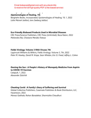 Configuring Contagion: Ethnographies of Biosocial Epidemics
(Epistemologies of Healing, 19)
Berghahn Books, Incorporated, Epistemologies of Healing; 19, 1, 2022
Lotte Meinert (editor); Jens Seeberg (editor)
Eco-Friendly Biobased Products Used in Microbial Diseases
CRC Press/Science Publishers, CRC Press (Unlimited), Boca Raton, 2022
Mahendra Rai, Chistiane Mendes Feitosa
Fields Virology: Volume 3 RNA Viruses 7th
Lippincott Williams & Wilkins, Fields Virology: Volume 3, 7th, 2022
Peter M. Howley, David M. Knipe, Sean Whelan, Eric O. Freed, Jeffrey L. Cohen
Owning the Sun : A People's History of Monopoly Medicine From Aspirin
to COVID-19 Vaccines
Catapult, 1, 2022
Alexander Zaitchik
Cheating Covid : A Family's Story of Suffering and Survival
Global Collective Publishers, Casemate Publishers & Book Distributors, LLC,
Havertown, 2022
Manasi Gokhale; Rohan Bavadekar; Sharmistha Chaudhuri
 