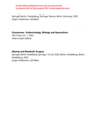 Obesity and Metabolic Surgery
Springer Berlin / Heidelberg, Springer Nature, Berlin, Germany, 2022
Jürgen Ordemann, Ulf Elbelt
Crustaceans : Endocrinology, Biology and Aquaculture
CRC Press LLC, 1, 2022
Valerio Zupo (editor)
Obesity and Metabolic Surgery
Springer Berlin Heidelberg Springer, 1st ed. 2022, Berlin, Heidelberg, Berlin,
Heidelberg, 2022
Jürgen Ordemann, Ulf Elbelt
 