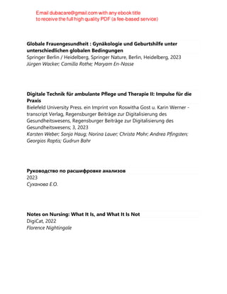 Globale Frauengesundheit : Gynäkologie und Geburtshilfe unter
unterschiedlichen globalen Bedingungen
Springer Berlin / Heidelberg, Springer Nature, Berlin, Heidelberg, 2023
Jürgen Wacker; Camilla Rothe; Maryam En-Nosse
Digitale Technik für ambulante Pflege und Therapie II: Impulse für die
Praxis
Bielefeld University Press. ein Imprint von Roswitha Gost u. Karin Werner -
transcript Verlag, Regensburger Beiträge zur Digitalisierung des
Gesundheitswesens, Regensburger Beiträge zur Digitalisierung des
Gesundheitswesens; 3, 2023
Karsten Weber; Sonja Haug; Norina Lauer; Christa Mohr; Andrea Pfingsten;
Georgios Raptis; Gudrun Bahr
Руководство по расшифровке анализов
2023
Суханова Е.О.
Notes on Nursing: What It Is, and What It Is Not
DigiCat, 2022
Florence Nightingale
 