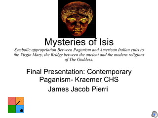 Mysteries of Isis Symbolic appropriation Between Paganism and American Italian cults to the Virgin Mary, the Bridge between the ancient and the modern religions of The Goddess. Final Presentation: Contemporary Paganism- Kraemer CHS James Jacob Pierri  