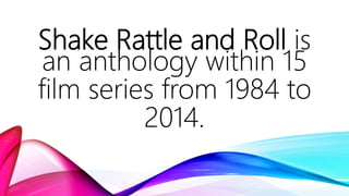 Shake Rattle and Roll is
an anthology within 15
film series from 1984 to
2014.
 