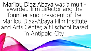 Marilou Diaz Abaya was a multi-
awarded film director and the
founder and president of the
Marilou Diaz-Abaya Film Institute
and Arts Center, a fil school based
in Antipolo City.
 