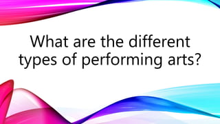 What are the different
types of performing arts?
 