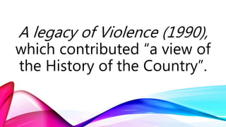 A legacy of Violence (1990),
which contributed “a view of
the History of the Country”.
 