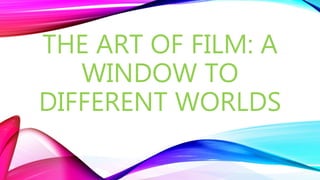 THE ART OF FILM: A
WINDOW TO
DIFFERENT WORLDS
 