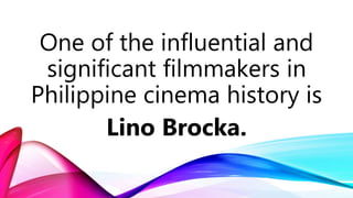 One of the influential and
significant filmmakers in
Philippine cinema history is
Lino Brocka.
 