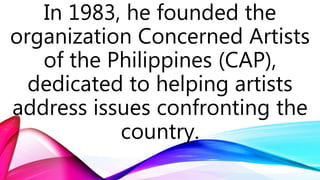 In 1983, he founded the
organization Concerned Artists
of the Philippines (CAP),
dedicated to helping artists
address issues confronting the
country.
 