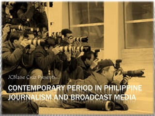 JCBlaise Cruz Presents...

CONTEMPORARY PERIOD IN PHILIPPINE
JOURNALISM AND BROADCAST MEDIA
 