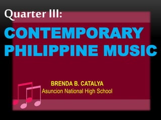 Quarter III:
CONTEMPORARY
PHILIPPINE MUSIC
BRENDA B. CATALYA
Asuncion National High School
 