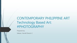 CONTEMPORARY PHILIPPINE ART
Technology Based Art:
#PHOTOGRAPHY
Prepared by:
Salazar, Harold Darwin C.
 