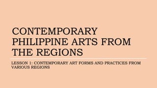 CONTEMPORARY
PHILIPPINE ARTS FROM
THE REGIONS
LESSON 1: CONTEMPORARY ART FORMS AND PRACTICES FROM
VARIOUS REGIONS
 
