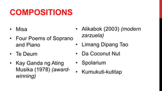 COMPOSITIONS
• Misa
• Four Poems of Soprano
and Piano
• Te Deum
• Kay Ganda ng Ating
Musika (1978) (award-
winning)
• Alikabok (2003) (modern
zarzuela)
• Limang Dipang Tao
• Da Coconut Nut
• Spolarium
• Kumukuti-kutitap
 
