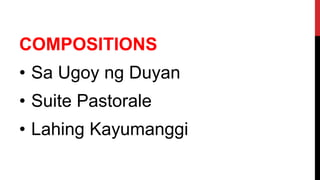 COMPOSITIONS
• Sa Ugoy ng Duyan
• Suite Pastorale
• Lahing Kayumanggi
 