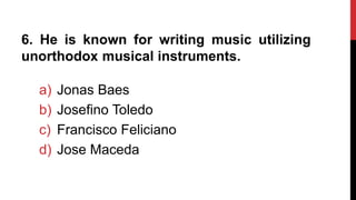 6. He is known for writing music utilizing
unorthodox musical instruments.
a) Jonas Baes
b) Josefino Toledo
c) Francisco Feliciano
d) Jose Maceda
 