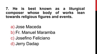 7. He is best known as a liturgical
composer whose body of works lean
towards religious figures and events.
a) Jose Maceda
b) Fr. Manuel Maramba
c) Josefino Feliciano
d) Jerry Dadap
 