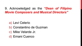 9. Acknowledged as the “Dean of Filipino
Movie Composers and Musical Directors”
a) Levi Celerio
b) Constantino de Guzman
c) Mike Velarde Jr.
d) Ernani Cuenco
 