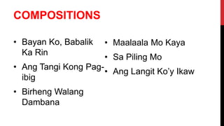 COMPOSITIONS
• Bayan Ko, Babalik
Ka Rin
• Ang Tangi Kong Pag-
ibig
• Birheng Walang
Dambana
• Maalaala Mo Kaya
• Sa Piling Mo
• Ang Langit Ko’y Ikaw
 