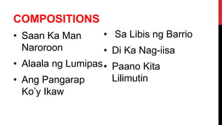 COMPOSITIONS
• Saan Ka Man
Naroroon
• Alaala ng Lumipas
• Ang Pangarap
Ko’y Ikaw
• Sa Libis ng Barrio
• Di Ka Nag-iisa
• Paano Kita
Lilimutin
 