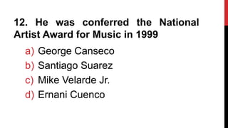12. He was conferred the National
Artist Award for Music in 1999
a) George Canseco
b) Santiago Suarez
c) Mike Velarde Jr.
d) Ernani Cuenco
 