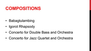 COMPOSITIONS
• Babagtulambing
• Igorot Rhapsody
• Concerto for Double Bass and Orchestra
• Concerto for Jazz Quartet and Orchestra
 