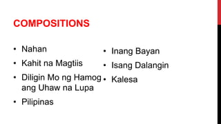 COMPOSITIONS
• Nahan
• Kahit na Magtiis
• Diligin Mo ng Hamog
ang Uhaw na Lupa
• Pilipinas
• Inang Bayan
• Isang Dalangin
• Kalesa
 