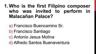 1. Who is the first Filipino composer
who was invited to perform in
Malacañan Palace?
a) Francisco Buencamino Sr.
b) Francisco Santiago
c) Antonio Jesus Molina
d) Alfredo Santos Buenaventura
 