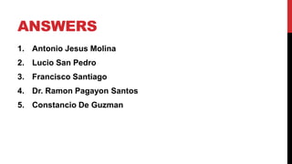 ANSWERS
1. Antonio Jesus Molina
2. Lucio San Pedro
3. Francisco Santiago
4. Dr. Ramon Pagayon Santos
5. Constancio De Guzman
 