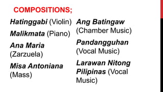 COMPOSITIONS;
Hatinggabi (Violin)
Malikmata (Piano)
Ana Maria
(Zarzuela)
Misa Antoniana
(Mass)
Ang Batingaw
(Chamber Music)
Pandangguhan
(Vocal Music)
Larawan Nitong
Pilipinas (Vocal
Music)
 