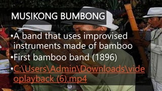 MUSIKONG BUMBONG
•A band that uses improvised
instruments made of bamboo
•First bamboo band (1896)
•C:UsersAdminDownloadsvide
oplayback (6).mp4
 