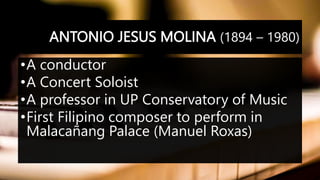 ANTONIO JESUS MOLINA (1894 – 1980)
•A conductor
•A Concert Soloist
•A professor in UP Conservatory of Music
•First Filipino composer to perform in
Malacañang Palace (Manuel Roxas)
 