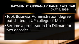 RAYMUNDO CIPRIANO PUJANTE CAYABYAB
(MAY 4, 1954- )
•Took Business Administration degree
but shifted in UP college of Music
•Became a professor in Up Diliman for
two decades
 
