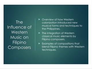 The
Influence of
Western
Music on
Filipino
Composers
 Overview of how Western
colonization introduced new
musical forms and techniques to
the Philippines.
 The integration of Western
classical music elements by
Filipino composers.
 Examples of compositions that
blend Filipino themes with Western
techniques.
 