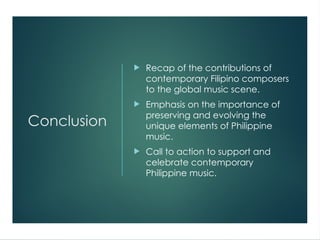 Conclusion
 Recap of the contributions of
contemporary Filipino composers
to the global music scene.
 Emphasis on the importance of
preserving and evolving the
unique elements of Philippine
music.
 Call to action to support and
celebrate contemporary
Philippine music.
 