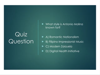 Quiz
Question
 What style is Antonio Molina
known for?
 A) Romantic Nationalism
 B) Filipino Impressionist Music
 C) Modern Zarzuela
 D) Digital Health Initiative
 